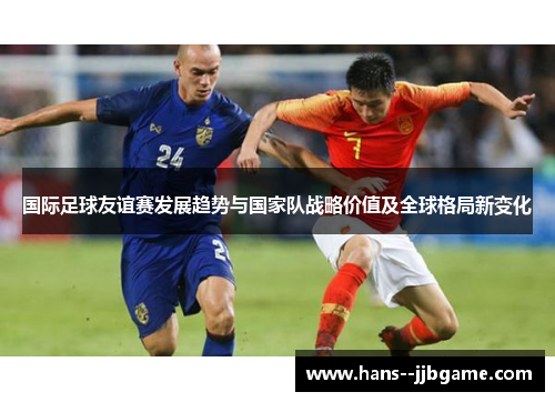 国际足球友谊赛发展趋势与国家队战略价值及全球格局新变化 国际足球友谊赛发展趋势与国家队战略价值及全球格局新变化