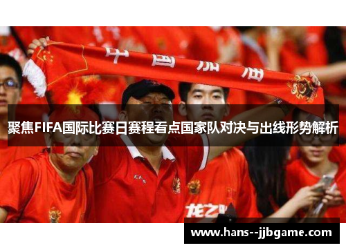聚焦FIFA国际比赛日赛程看点国家队对决与出线形势解析 聚焦FIFA国际比赛日赛程看点国家队对决与出线形势解析