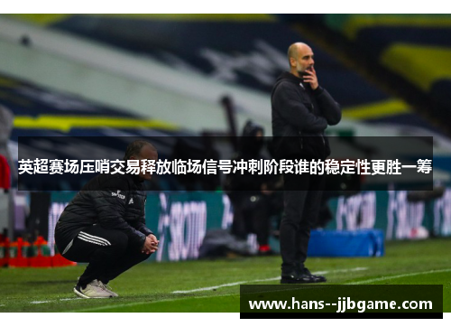 英超赛场压哨交易释放临场信号冲刺阶段谁的稳定性更胜一筹