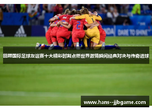 回顾国际足球友谊赛十大精彩时刻点燃世界激情瞬间经典对决与传奇进球 回顾国际足球友谊赛十大精彩时刻点燃世界激情瞬间经典对决与传奇进球