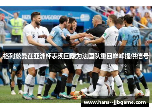 格列兹曼在亚洲杯表现回暖为法国队重回巅峰提供信号 格列兹曼在亚洲杯表现回暖为法国队重回巅峰提供信号