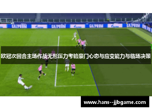 欧冠次回合主场作战无形压力考验豪门心态与应变能力与临场决策 欧冠次回合主场作战无形压力考验豪门心态与应变能力与临场决策