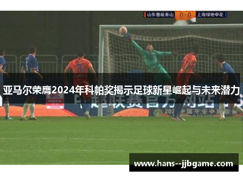 亚马尔荣膺2024年科帕奖揭示足球新星崛起与未来潜力 亚马尔荣膺2024年科帕奖揭示足球新星崛起与未来潜力