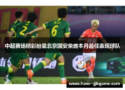中超赛场精彩纷呈北京国安荣膺本月最佳表现球队 中超赛场精彩纷呈北京国安荣膺本月最佳表现球队