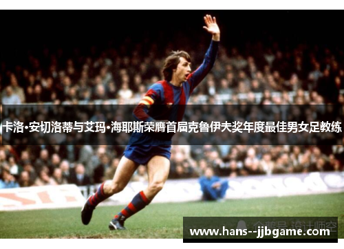 卡洛·安切洛蒂与艾玛·海耶斯荣膺首届克鲁伊夫奖年度最佳男女足教练 卡洛·安切洛蒂与艾玛·海耶斯荣膺首届克鲁伊夫奖年度最佳男女足教练
