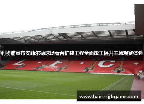 利物浦宣布安菲尔德球场看台扩建工程全面竣工提升主场观赛体验 利物浦宣布安菲尔德球场看台扩建工程全面竣工提升主场观赛体验