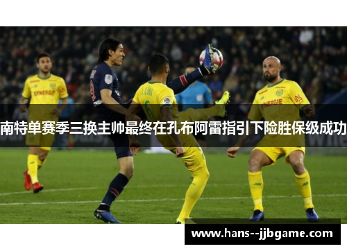 南特单赛季三换主帅最终在孔布阿雷指引下险胜保级成功 南特单赛季三换主帅最终在孔布阿雷指引下险胜保级成功