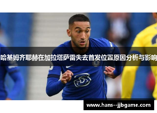 哈基姆齐耶赫在加拉塔萨雷失去首发位置原因分析与影响 哈基姆齐耶赫在加拉塔萨雷失去首发位置原因分析与影响