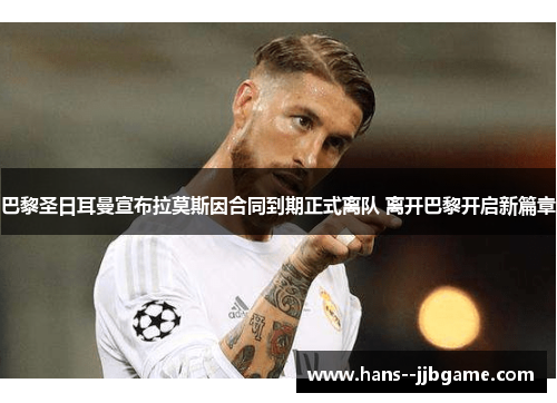 巴黎圣日耳曼宣布拉莫斯因合同到期正式离队 离开巴黎开启新篇章 巴黎圣日耳曼宣布拉莫斯因合同到期正式离队 离开巴黎开启新篇章