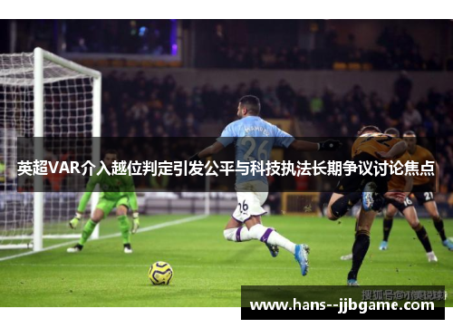 英超VAR介入越位判定引发公平与科技执法长期争议讨论焦点