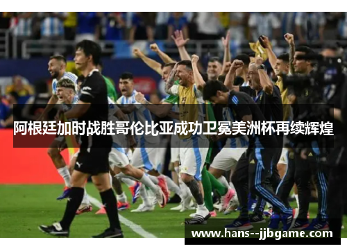 阿根廷加时战胜哥伦比亚成功卫冕美洲杯再续辉煌