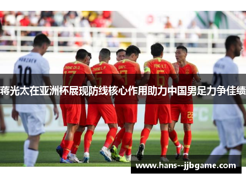 蒋光太在亚洲杯展现防线核心作用助力中国男足力争佳绩