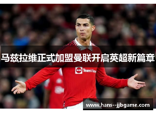 马兹拉维正式加盟曼联开启英超新篇章